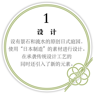 1. 设计 设有景石和流水的原创日式庭园，使用“日本制造”的素材进行设计。在承袭传统设计工艺的同时还引入了新的元素。